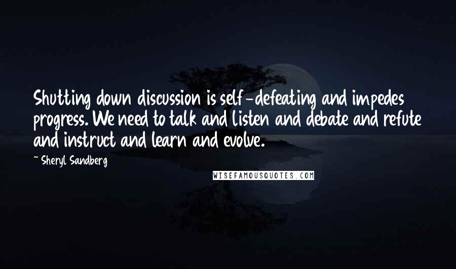 Sheryl Sandberg Quotes: Shutting down discussion is self-defeating and impedes progress. We need to talk and listen and debate and refute and instruct and learn and evolve.