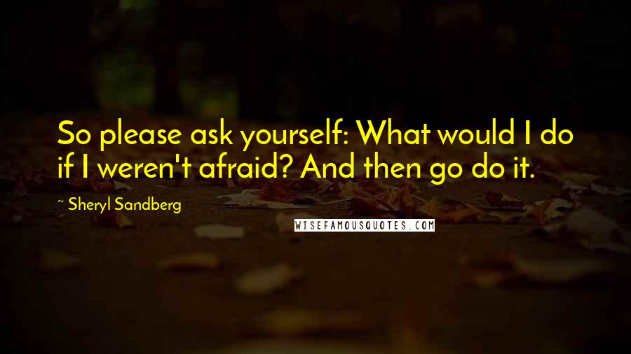Sheryl Sandberg Quotes: So please ask yourself: What would I do if I weren't afraid? And then go do it.