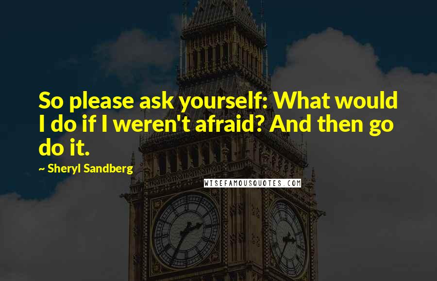 Sheryl Sandberg Quotes: So please ask yourself: What would I do if I weren't afraid? And then go do it.