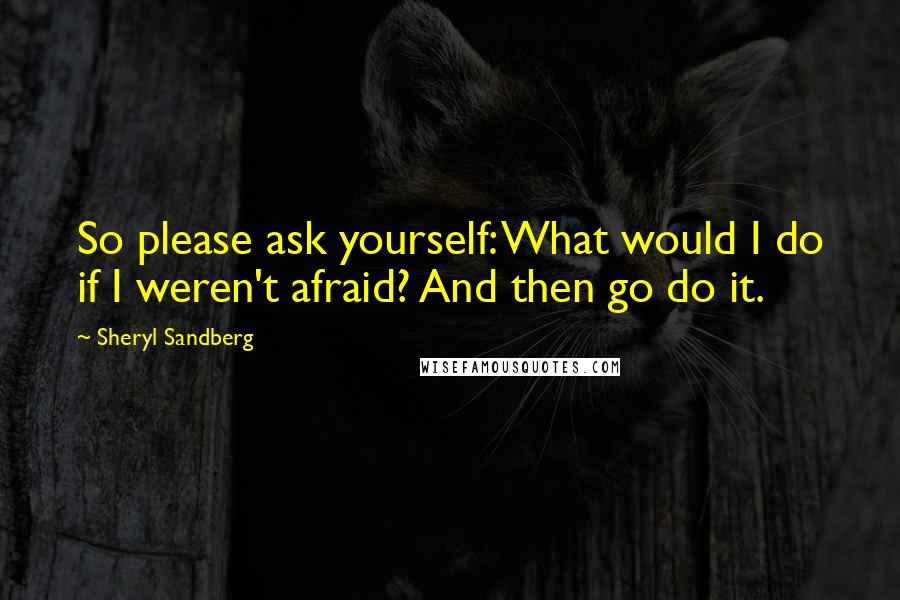 Sheryl Sandberg Quotes: So please ask yourself: What would I do if I weren't afraid? And then go do it.