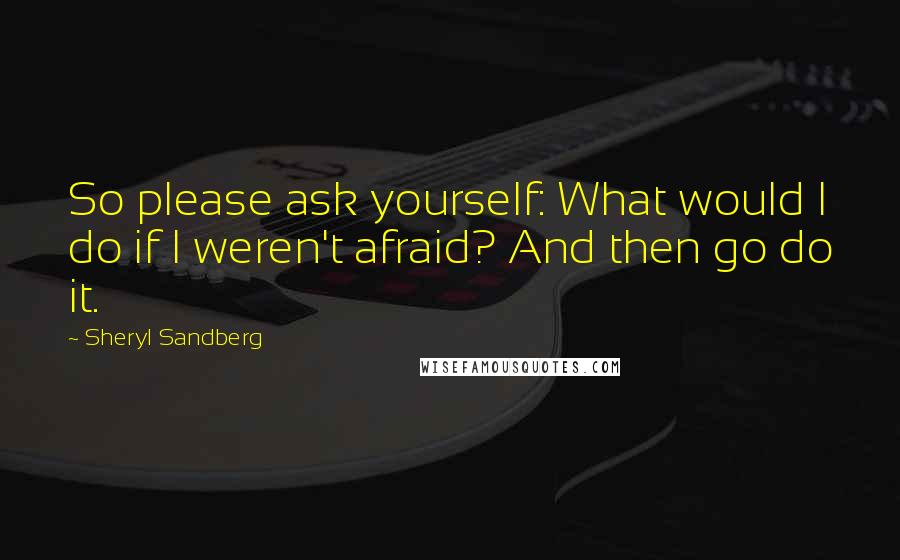 Sheryl Sandberg Quotes: So please ask yourself: What would I do if I weren't afraid? And then go do it.