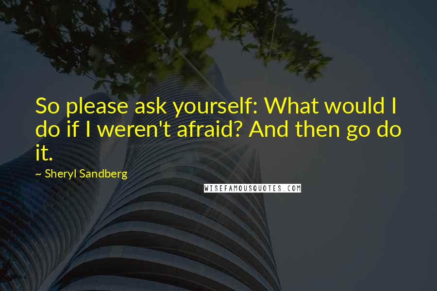Sheryl Sandberg Quotes: So please ask yourself: What would I do if I weren't afraid? And then go do it.