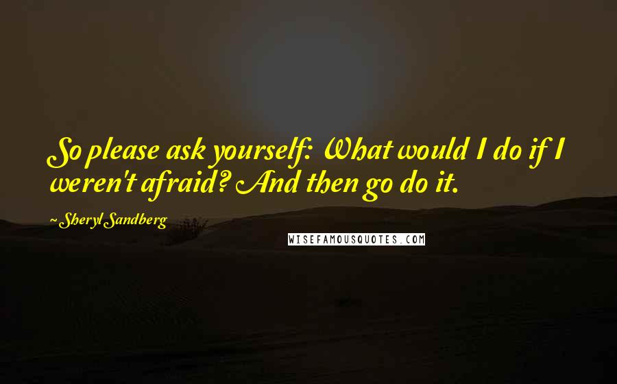 Sheryl Sandberg Quotes: So please ask yourself: What would I do if I weren't afraid? And then go do it.