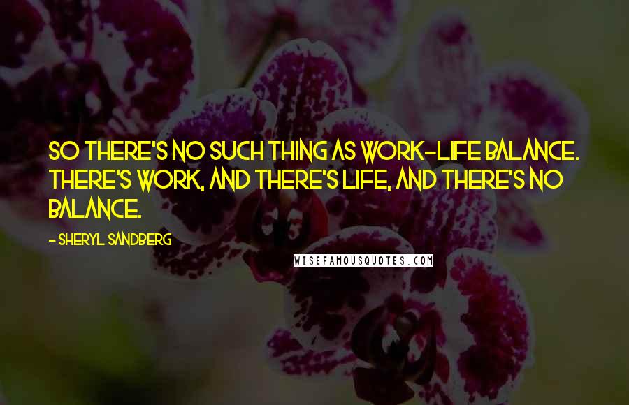 Sheryl Sandberg Quotes: So there's no such thing as work-life balance. There's work, and there's life, and there's no balance.