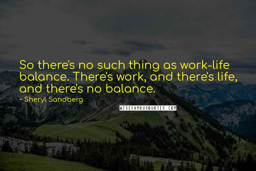 Sheryl Sandberg Quotes: So there's no such thing as work-life balance. There's work, and there's life, and there's no balance.