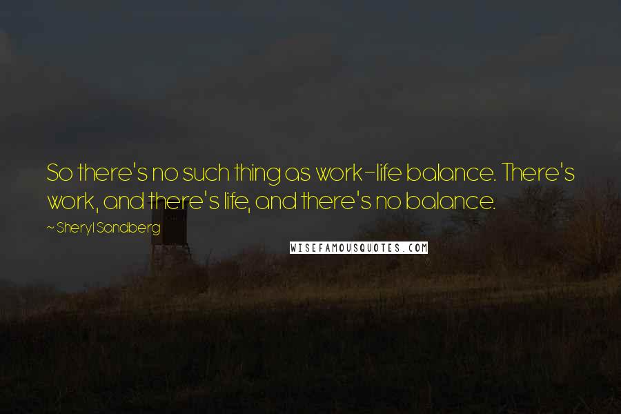 Sheryl Sandberg Quotes: So there's no such thing as work-life balance. There's work, and there's life, and there's no balance.