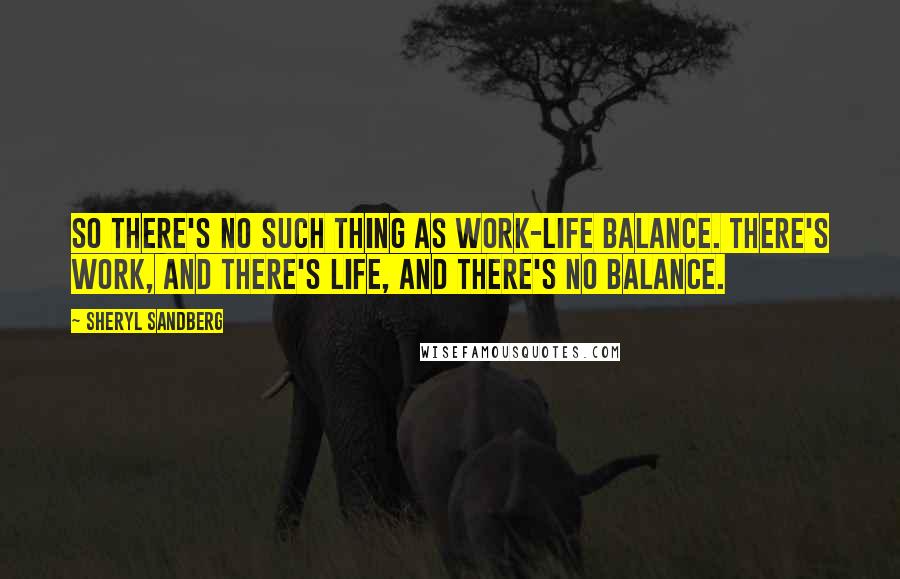 Sheryl Sandberg Quotes: So there's no such thing as work-life balance. There's work, and there's life, and there's no balance.