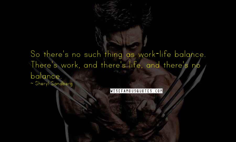 Sheryl Sandberg Quotes: So there's no such thing as work-life balance. There's work, and there's life, and there's no balance.