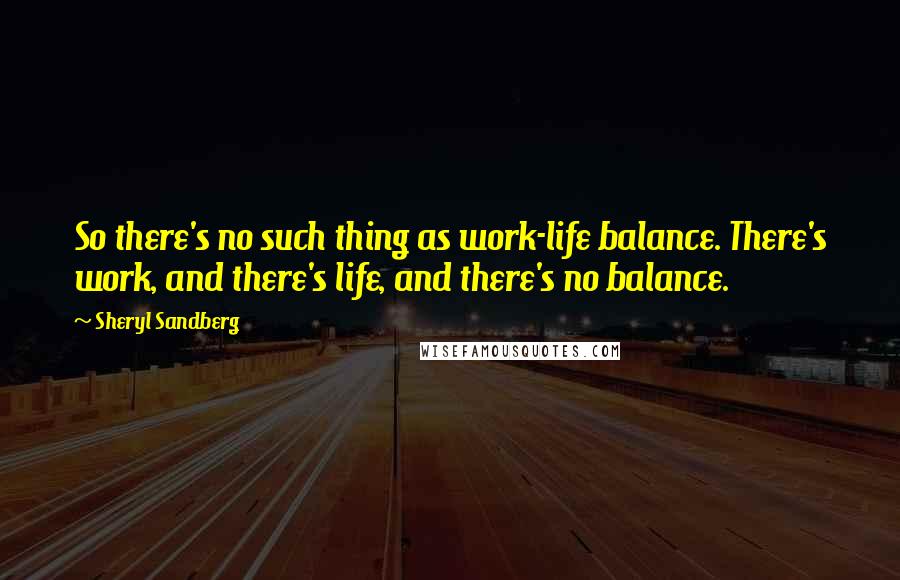 Sheryl Sandberg Quotes: So there's no such thing as work-life balance. There's work, and there's life, and there's no balance.