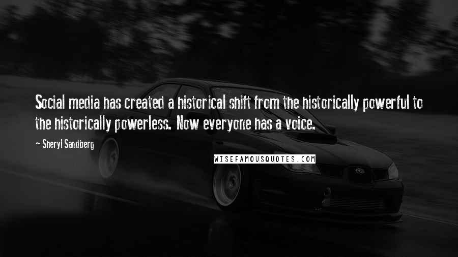 Sheryl Sandberg Quotes: Social media has created a historical shift from the historically powerful to the historically powerless. Now everyone has a voice.