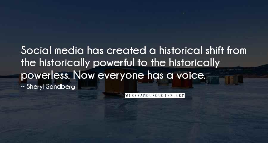 Sheryl Sandberg Quotes: Social media has created a historical shift from the historically powerful to the historically powerless. Now everyone has a voice.