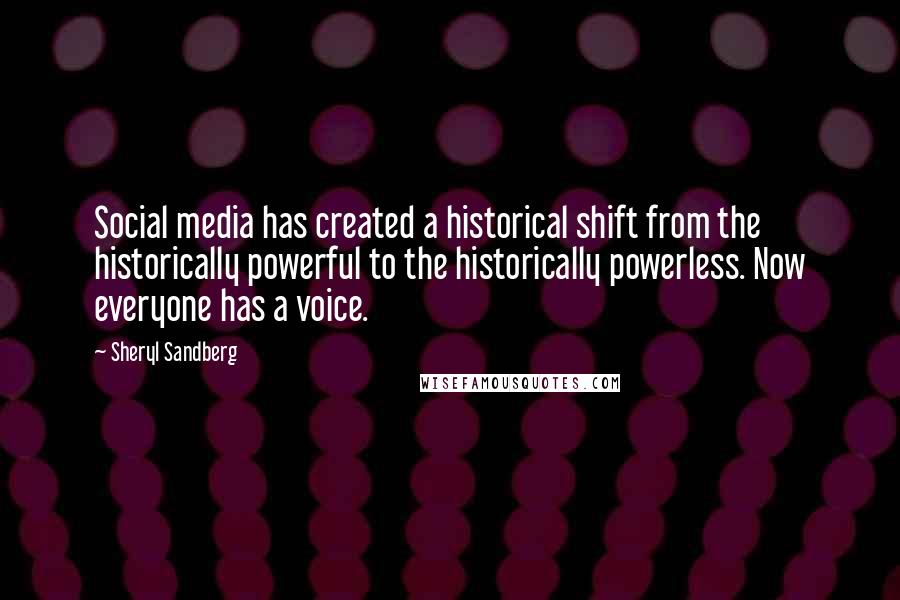 Sheryl Sandberg Quotes: Social media has created a historical shift from the historically powerful to the historically powerless. Now everyone has a voice.