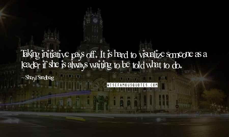 Sheryl Sandberg Quotes: Taking initiative pays off. It is hard to visualize someone as a leader if she is always waiting to be told what to do.