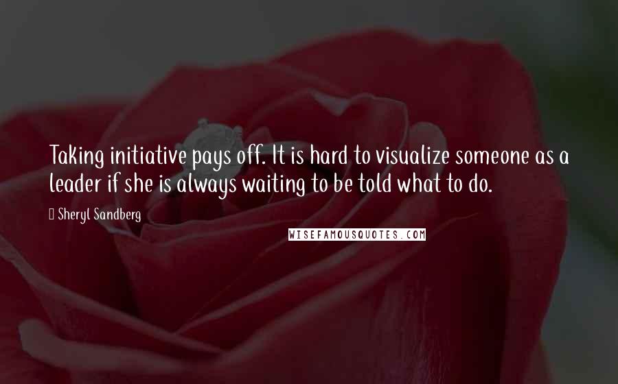 Sheryl Sandberg Quotes: Taking initiative pays off. It is hard to visualize someone as a leader if she is always waiting to be told what to do.