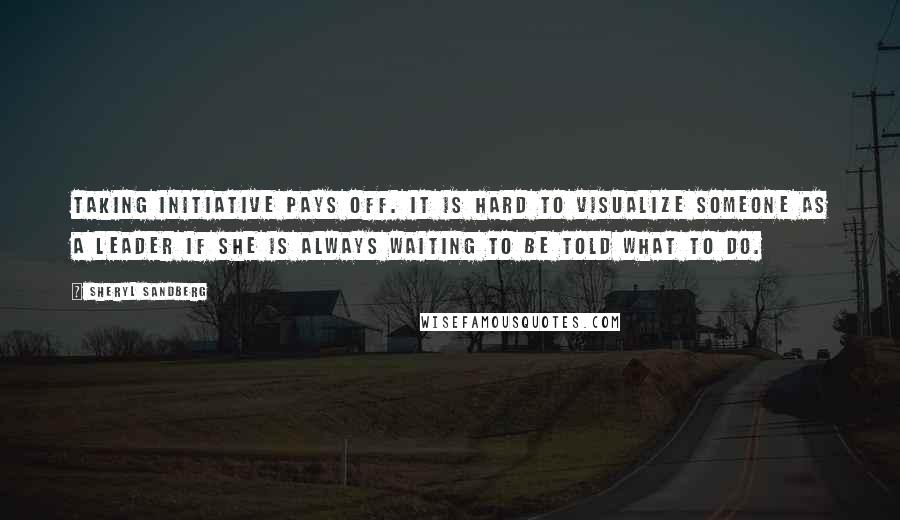 Sheryl Sandberg Quotes: Taking initiative pays off. It is hard to visualize someone as a leader if she is always waiting to be told what to do.