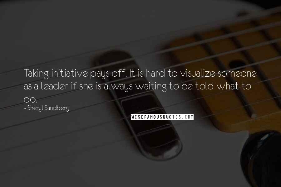 Sheryl Sandberg Quotes: Taking initiative pays off. It is hard to visualize someone as a leader if she is always waiting to be told what to do.