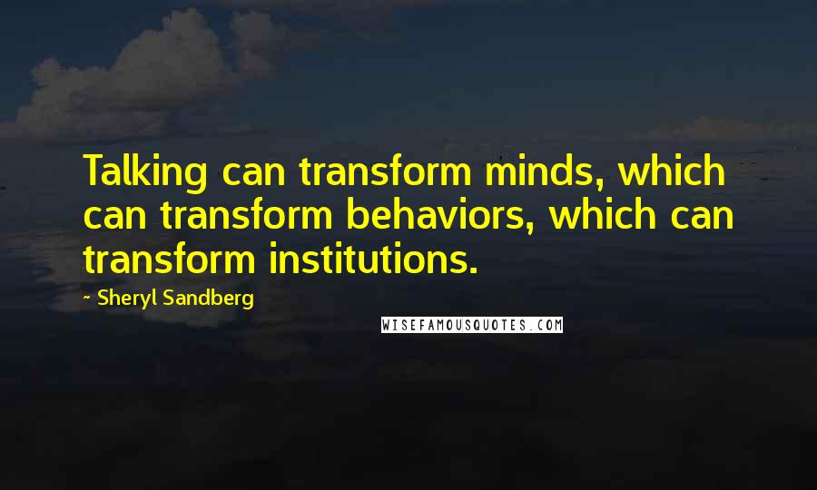 Sheryl Sandberg Quotes: Talking can transform minds, which can transform behaviors, which can transform institutions.