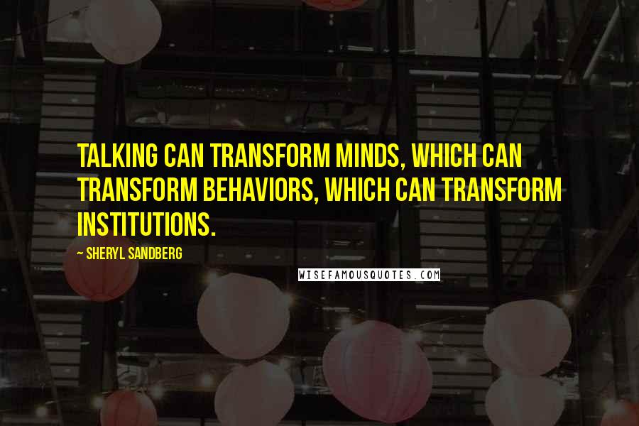 Sheryl Sandberg Quotes: Talking can transform minds, which can transform behaviors, which can transform institutions.