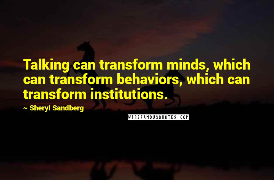 Sheryl Sandberg Quotes: Talking can transform minds, which can transform behaviors, which can transform institutions.