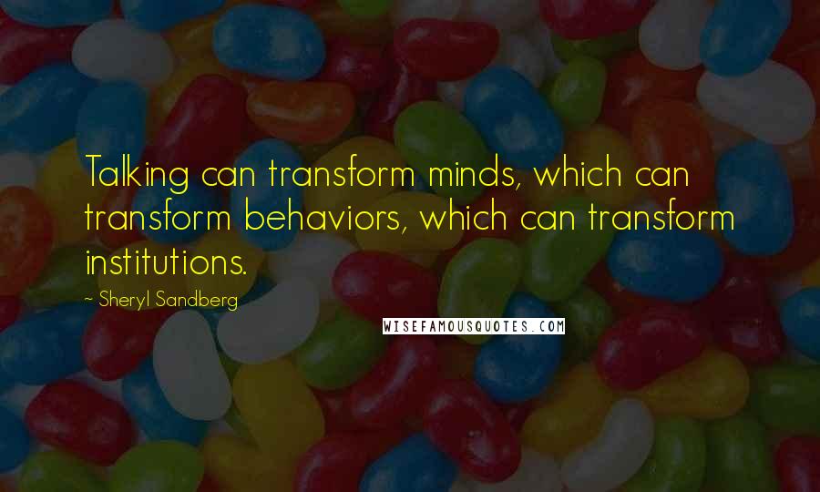 Sheryl Sandberg Quotes: Talking can transform minds, which can transform behaviors, which can transform institutions.