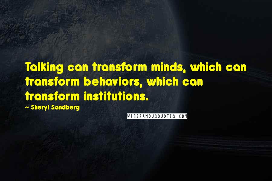 Sheryl Sandberg Quotes: Talking can transform minds, which can transform behaviors, which can transform institutions.