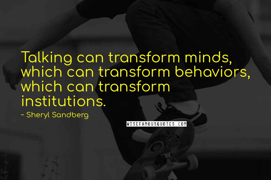 Sheryl Sandberg Quotes: Talking can transform minds, which can transform behaviors, which can transform institutions.