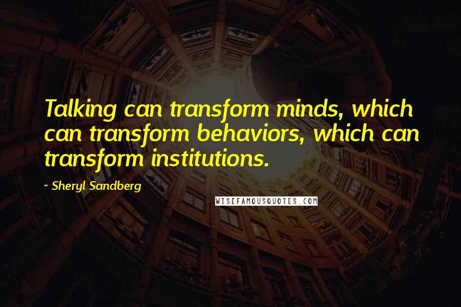 Sheryl Sandberg Quotes: Talking can transform minds, which can transform behaviors, which can transform institutions.