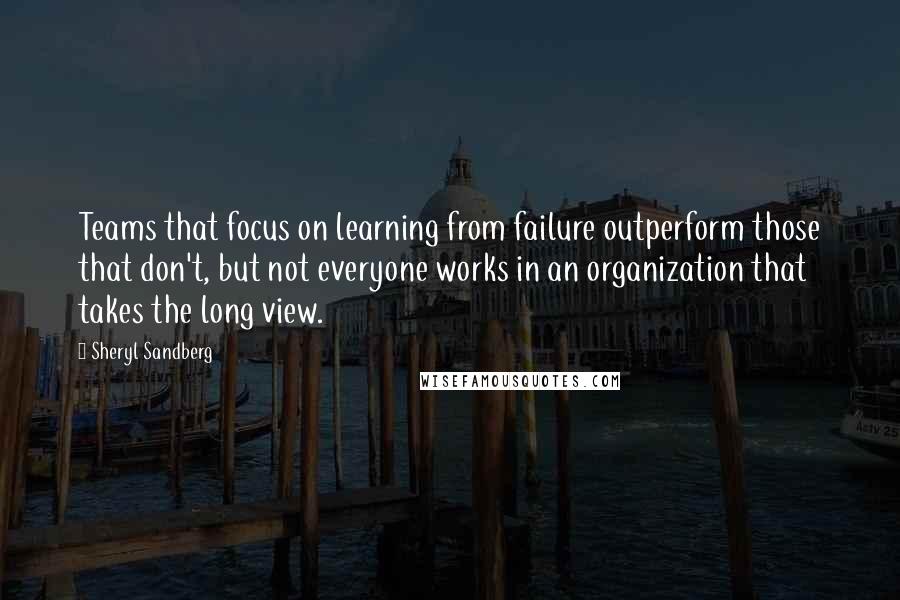 Sheryl Sandberg Quotes: Teams that focus on learning from failure outperform those that don't, but not everyone works in an organization that takes the long view.