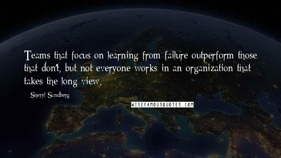 Sheryl Sandberg Quotes: Teams that focus on learning from failure outperform those that don't, but not everyone works in an organization that takes the long view.