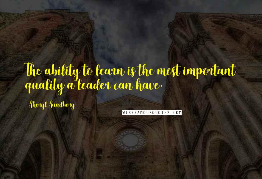 Sheryl Sandberg Quotes: The ability to learn is the most important quality a leader can have.13