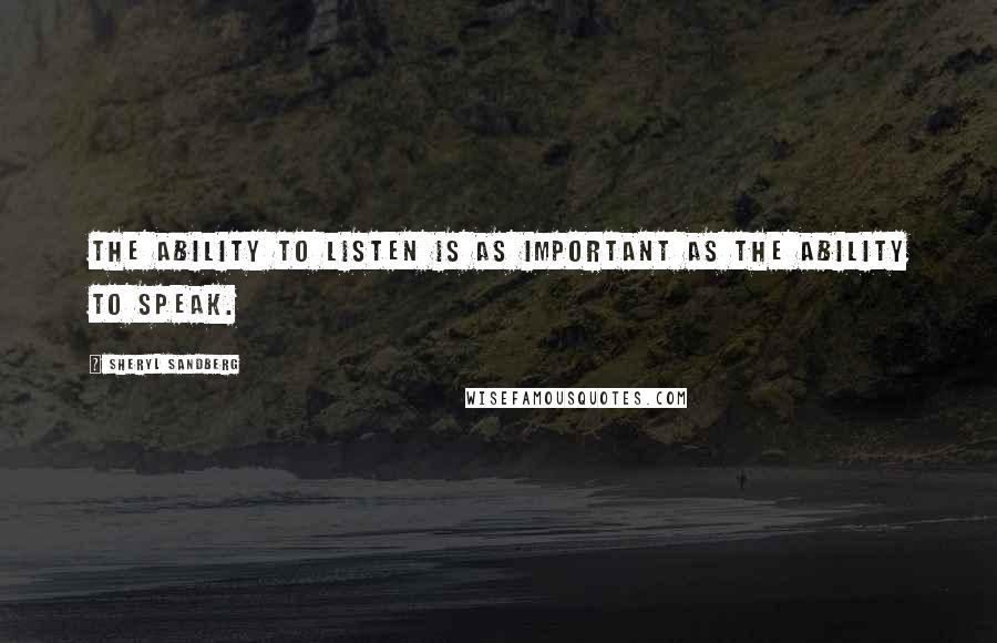 Sheryl Sandberg Quotes: The ability to listen is as important as the ability to speak.