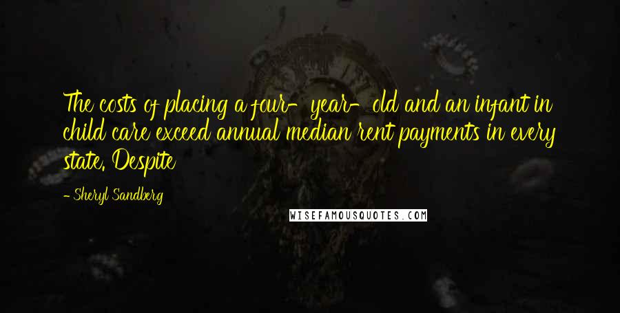 Sheryl Sandberg Quotes: The costs of placing a four-year-old and an infant in child care exceed annual median rent payments in every state. Despite