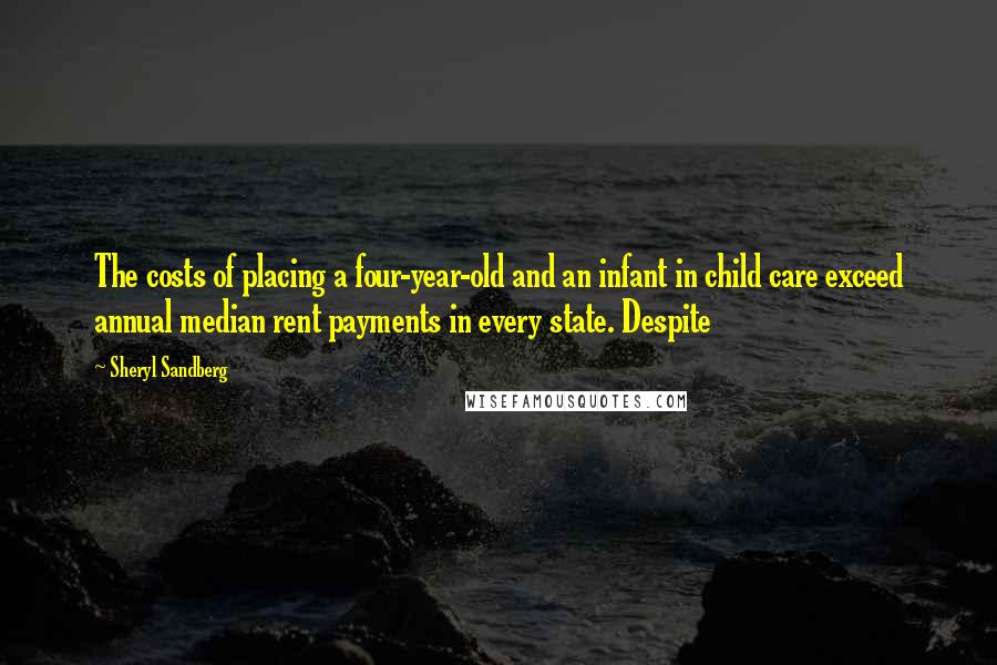 Sheryl Sandberg Quotes: The costs of placing a four-year-old and an infant in child care exceed annual median rent payments in every state. Despite