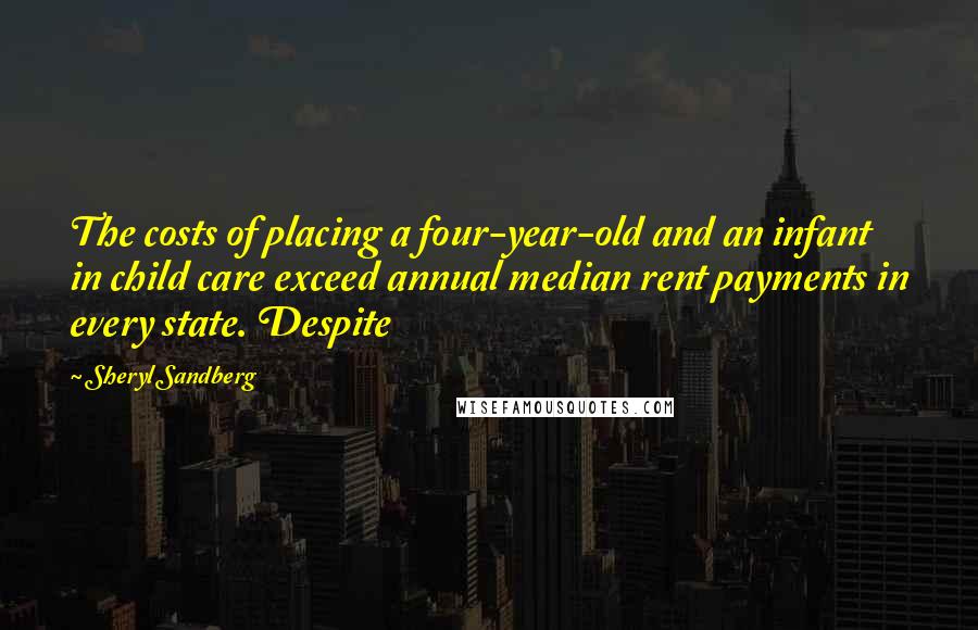 Sheryl Sandberg Quotes: The costs of placing a four-year-old and an infant in child care exceed annual median rent payments in every state. Despite