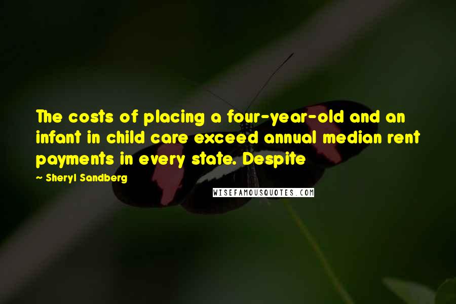 Sheryl Sandberg Quotes: The costs of placing a four-year-old and an infant in child care exceed annual median rent payments in every state. Despite