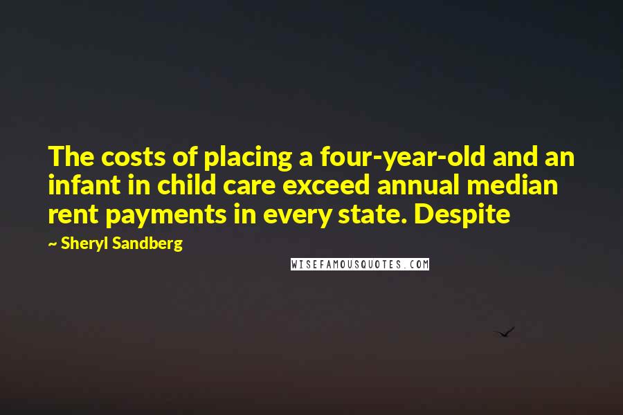 Sheryl Sandberg Quotes: The costs of placing a four-year-old and an infant in child care exceed annual median rent payments in every state. Despite