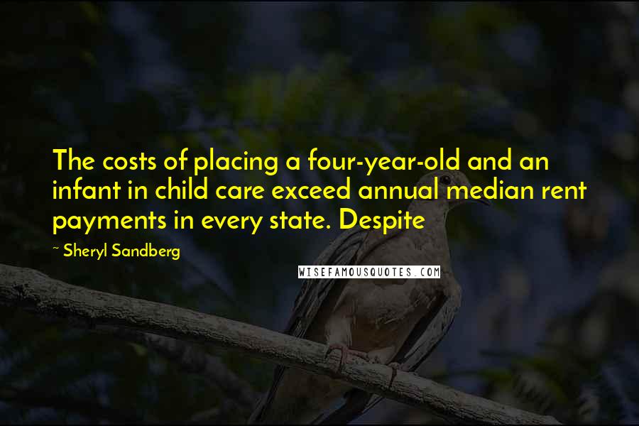 Sheryl Sandberg Quotes: The costs of placing a four-year-old and an infant in child care exceed annual median rent payments in every state. Despite