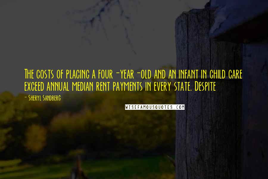 Sheryl Sandberg Quotes: The costs of placing a four-year-old and an infant in child care exceed annual median rent payments in every state. Despite