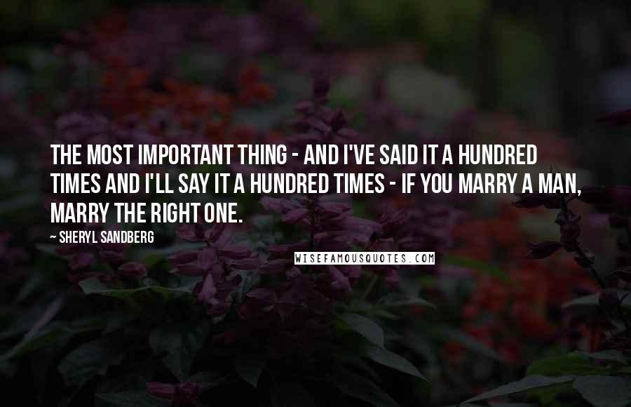 Sheryl Sandberg Quotes: The most important thing - and I've said it a hundred times and I'll say it a hundred times - if you marry a man, marry the right one.