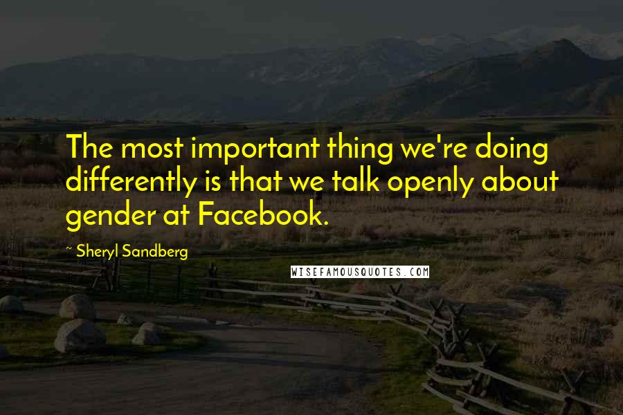 Sheryl Sandberg Quotes: The most important thing we're doing differently is that we talk openly about gender at Facebook.