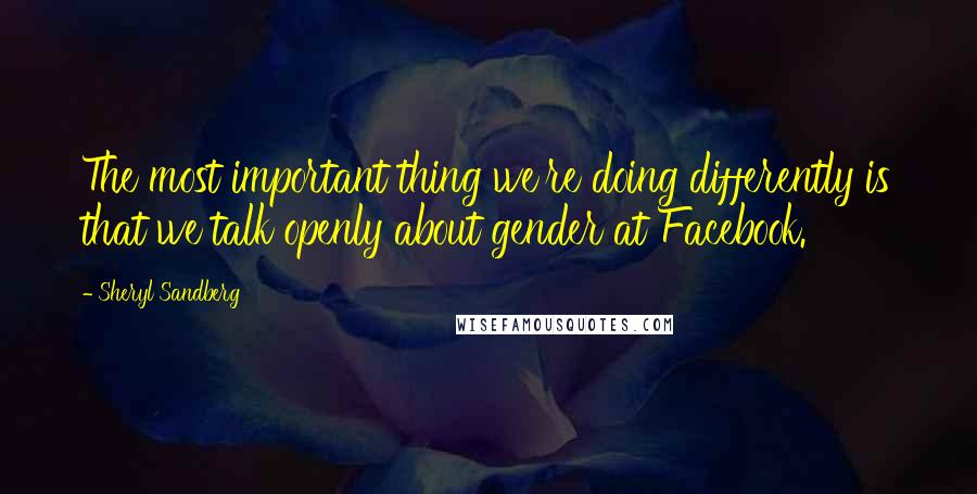 Sheryl Sandberg Quotes: The most important thing we're doing differently is that we talk openly about gender at Facebook.