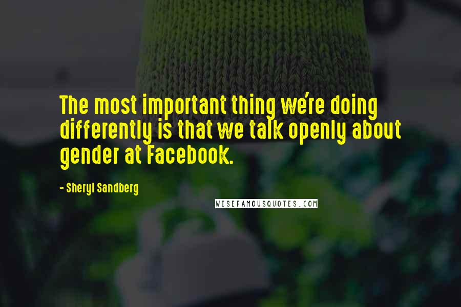 Sheryl Sandberg Quotes: The most important thing we're doing differently is that we talk openly about gender at Facebook.