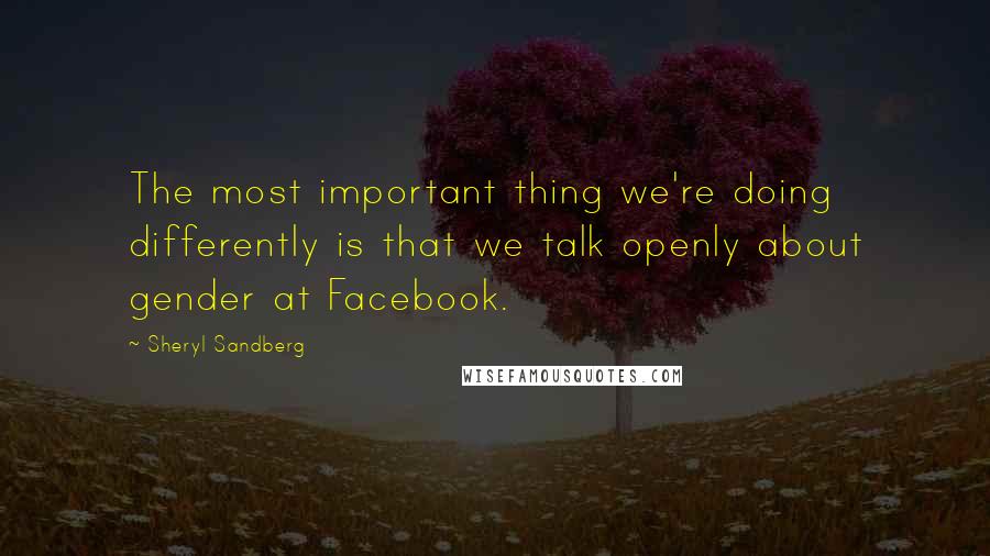 Sheryl Sandberg Quotes: The most important thing we're doing differently is that we talk openly about gender at Facebook.