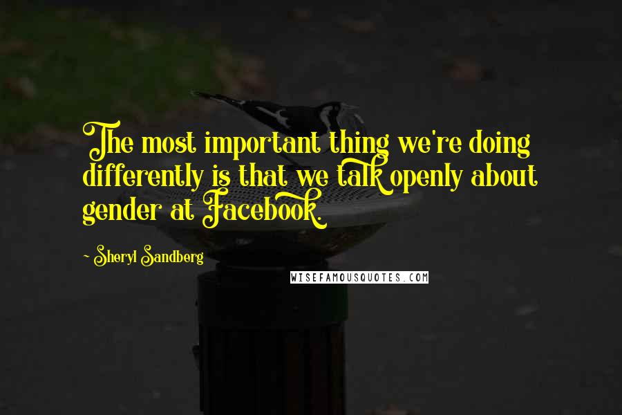 Sheryl Sandberg Quotes: The most important thing we're doing differently is that we talk openly about gender at Facebook.