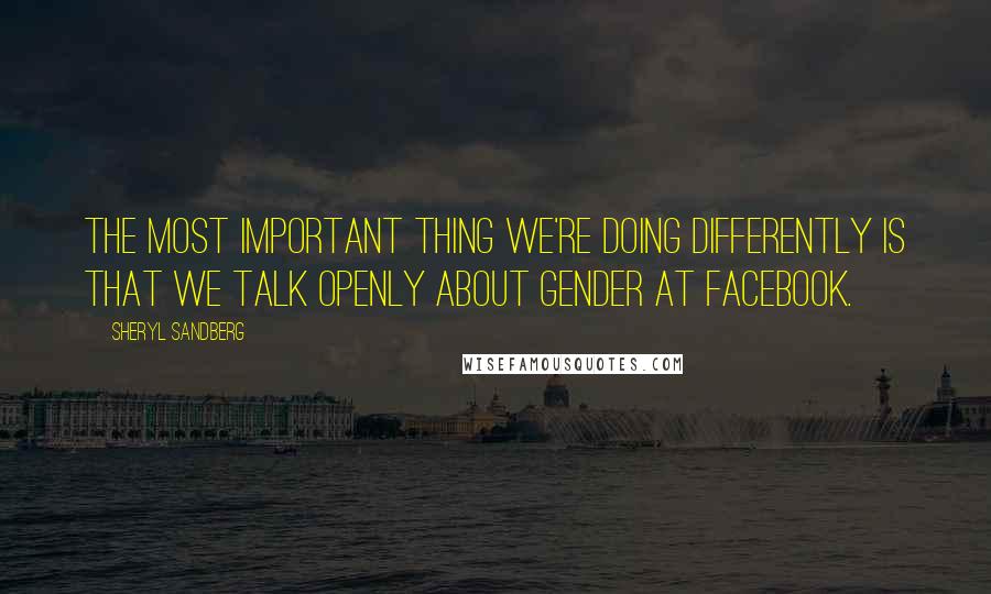 Sheryl Sandberg Quotes: The most important thing we're doing differently is that we talk openly about gender at Facebook.