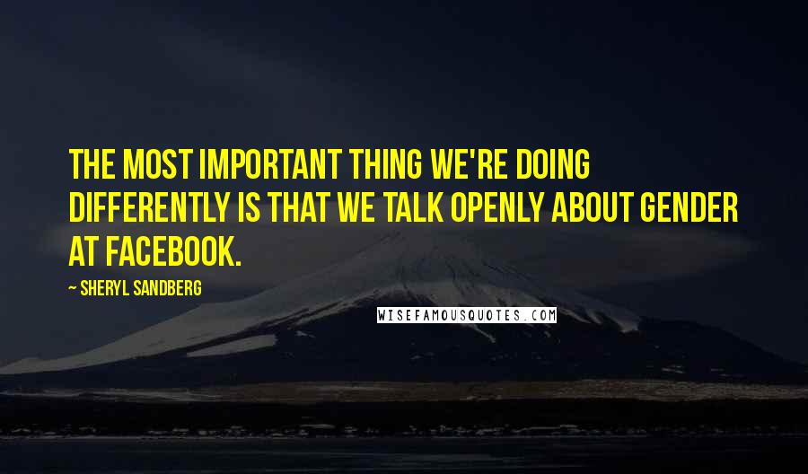 Sheryl Sandberg Quotes: The most important thing we're doing differently is that we talk openly about gender at Facebook.