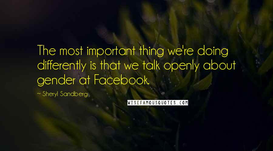 Sheryl Sandberg Quotes: The most important thing we're doing differently is that we talk openly about gender at Facebook.