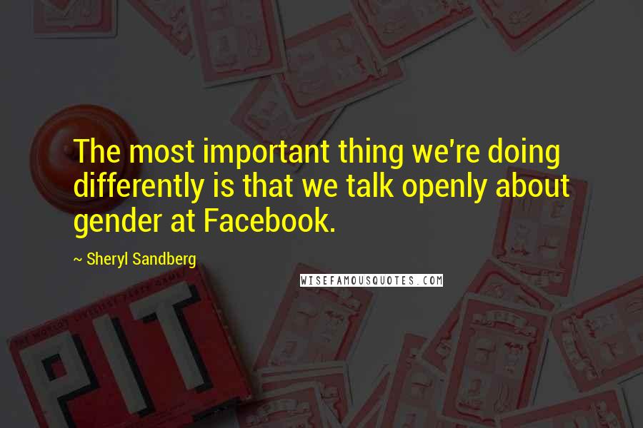 Sheryl Sandberg Quotes: The most important thing we're doing differently is that we talk openly about gender at Facebook.