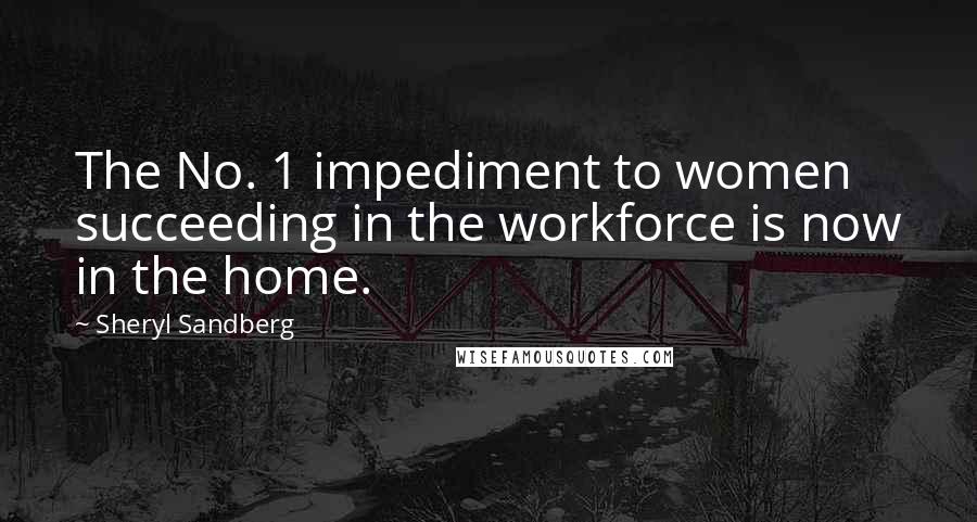 Sheryl Sandberg Quotes: The No. 1 impediment to women succeeding in the workforce is now in the home.