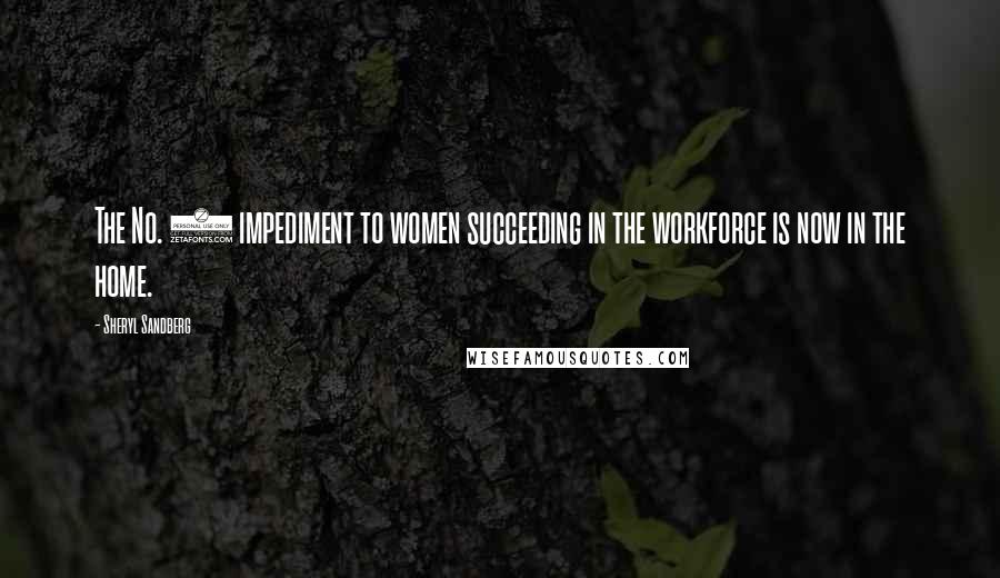 Sheryl Sandberg Quotes: The No. 1 impediment to women succeeding in the workforce is now in the home.